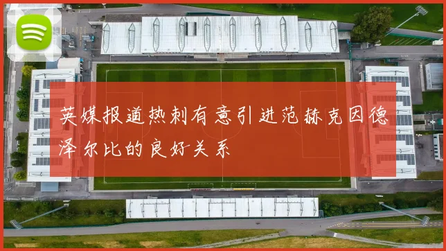 英媒报道热刺有意引进范赫克因德泽尔比的良好关系