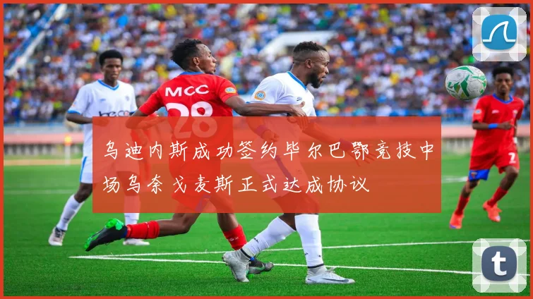 乌迪内斯成功签约毕尔巴鄂竞技中场乌奈戈麦斯正式达成协议