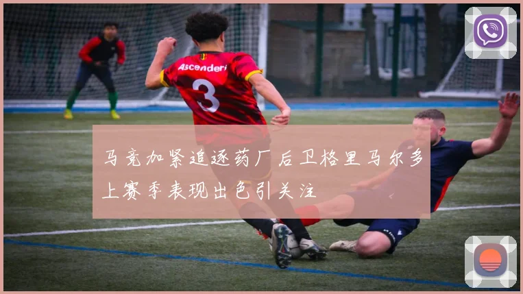 马竞加紧追逐药厂后卫格里马尔多上赛季表现出色引关注