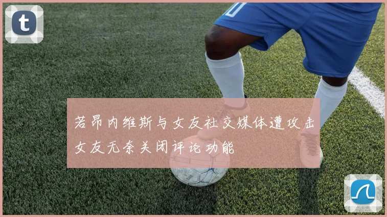 若昂内维斯与女友社交媒体遭攻击女友无奈关闭评论功能