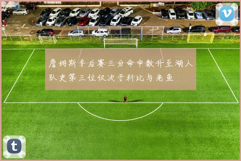 詹姆斯季后赛三分命中数升至湖人队史第三位仅次于科比与老鱼