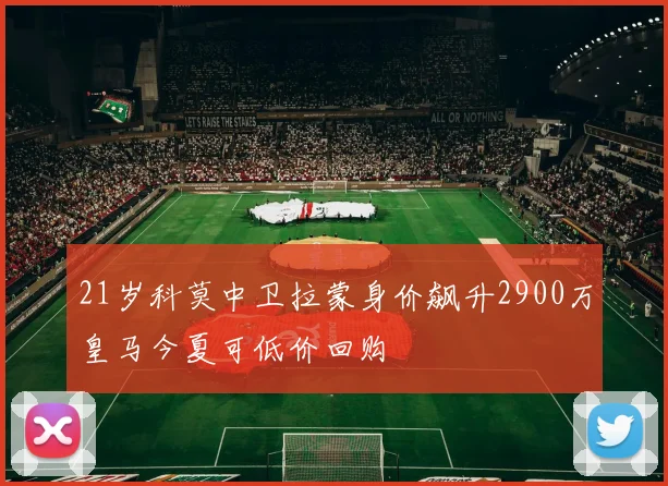 21岁科莫中卫拉蒙身价飙升2900万皇马今夏可低价回购