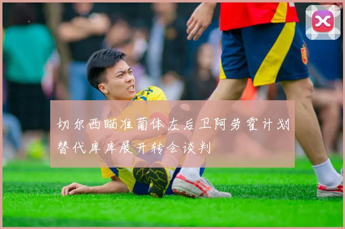 切尔西瞄准葡体左后卫阿劳霍计划替代库库展开转会谈判