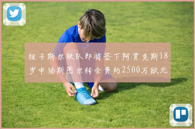 纽卡斯尔联队即将签下阿贾克斯18岁中场斯图尔转会费约2500万欧元
