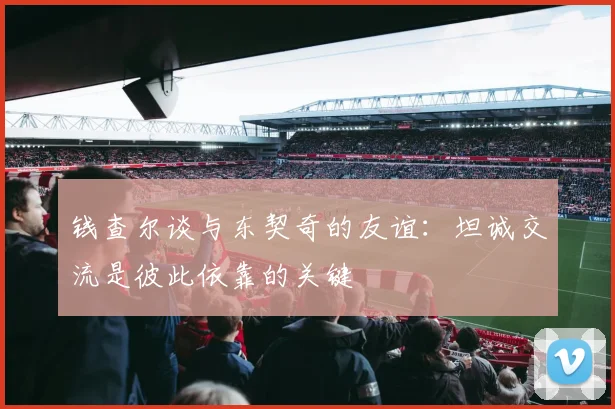 钱查尔谈与东契奇的友谊：坦诚交流是彼此依靠的关键