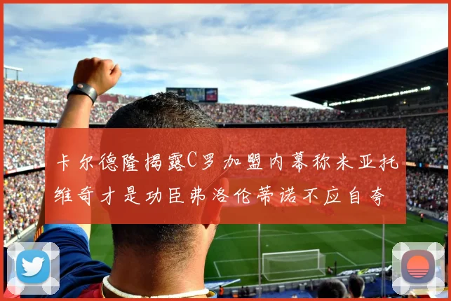 卡尔德隆揭露C罗加盟内幕称米亚托维奇才是功臣弗洛伦蒂诺不应自夸
