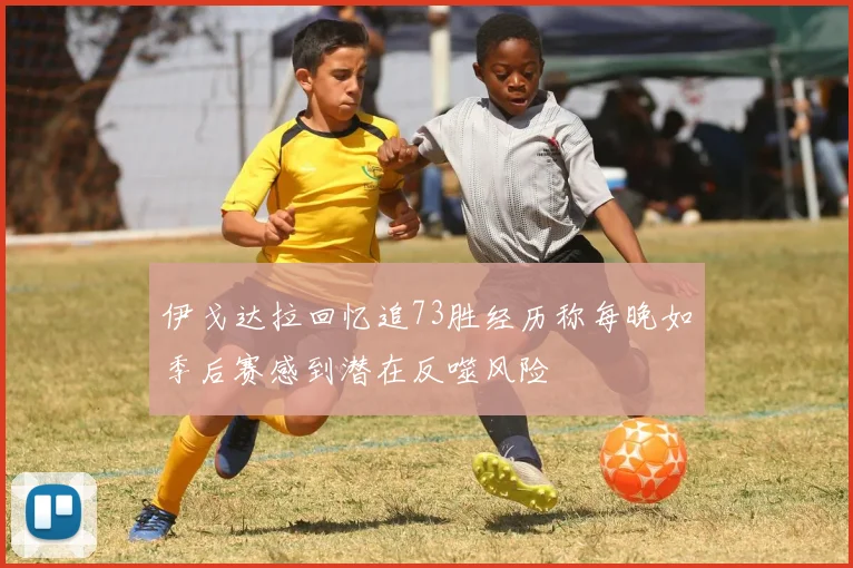 伊戈达拉回忆追73胜经历称每晚如季后赛感到潜在反噬风险