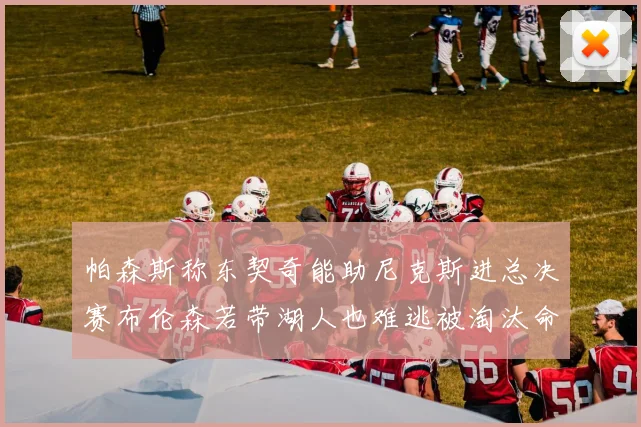帕森斯称东契奇能助尼克斯进总决赛布伦森若带湖人也难逃被淘汰命运