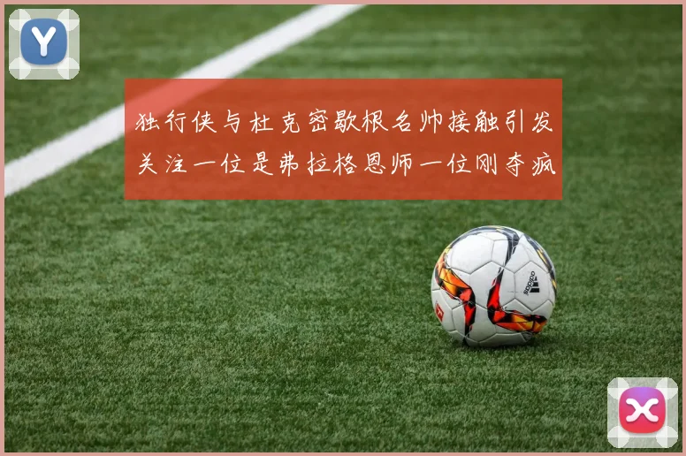 独行侠与杜克密歇根名帅接触引发关注一位是弗拉格恩师一位刚夺疯三