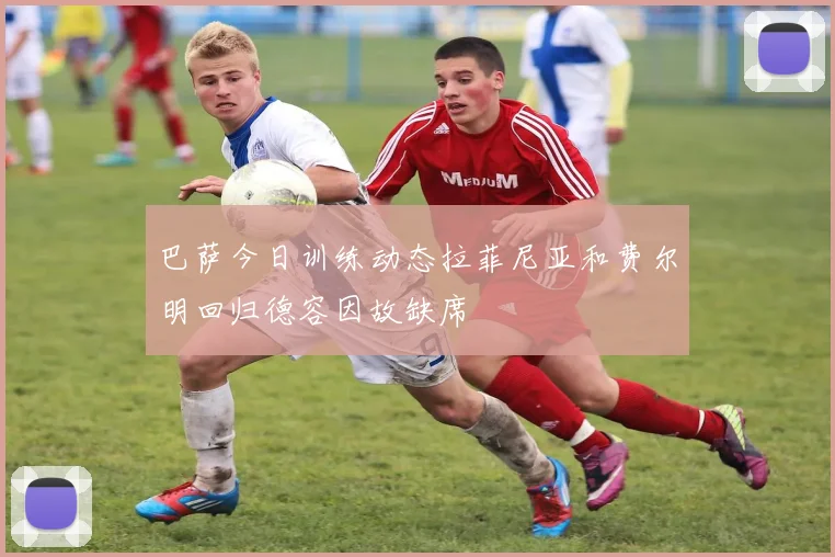 巴萨今日训练动态拉菲尼亚和费尔明回归德容因故缺席