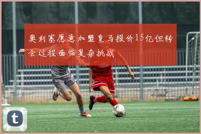 奥利塞愿意加盟皇马报价15亿但转会过程面临复杂挑战